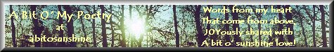 A Bit O My Poetry at abitosunshine is...words from my heart that come from above, JOYously shared with a bit o' sunshine love!